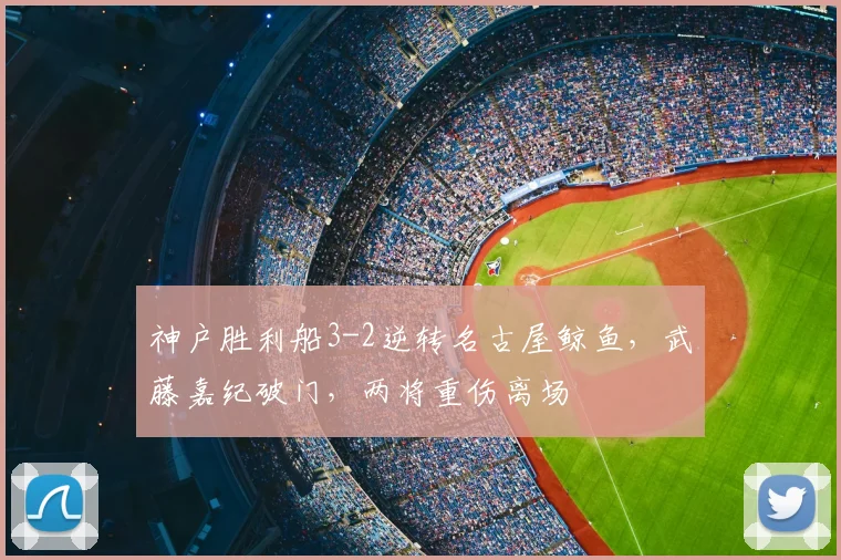 神户胜利船3-2逆转名古屋鲸鱼，武藤嘉纪破门，两将重伤离场