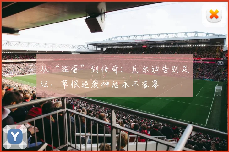 从“混蛋”到传奇：瓦尔迪告别足坛，草根逆袭神话永不落幕