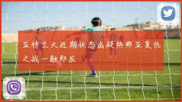 亚特兰大近期状态成疑热那亚复仇之战一触即发