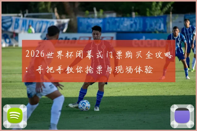 2026世界杯闭幕式门票购买全攻略：手把手教你抢票与现场体验