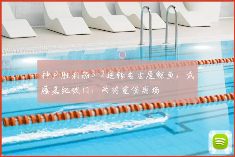 神户胜利船3-2逆转名古屋鲸鱼，武藤嘉纪破门，两将重伤离场