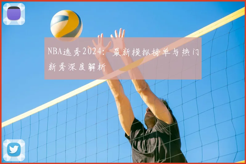NBA选秀2024：最新模拟榜单与热门新秀深度解析