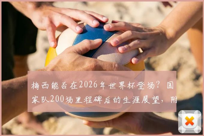 梅西能否在2026年世界杯登场？国家队200场里程碑后的生涯展望，附六届参赛全纪录分析
