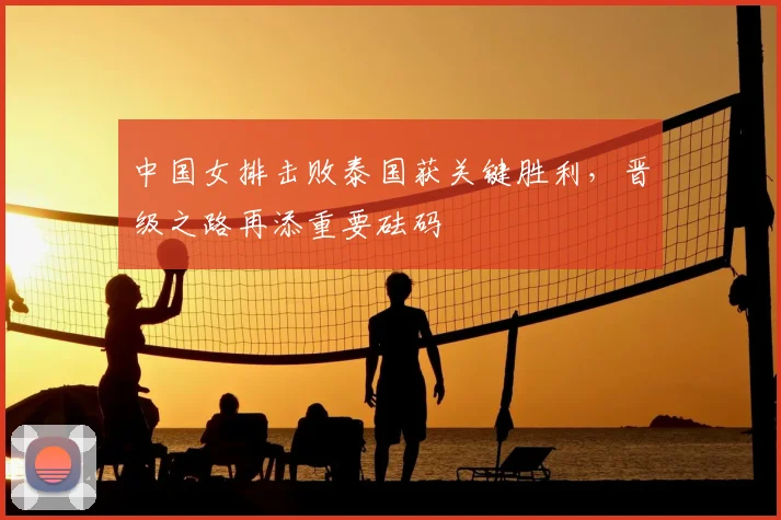 中国女排击败泰国获关键胜利,晋级之路再添重要砝码