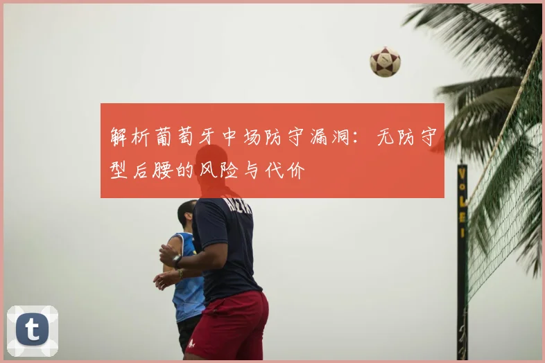 解析葡萄牙中场防守漏洞：无防守型后腰的风险与代价