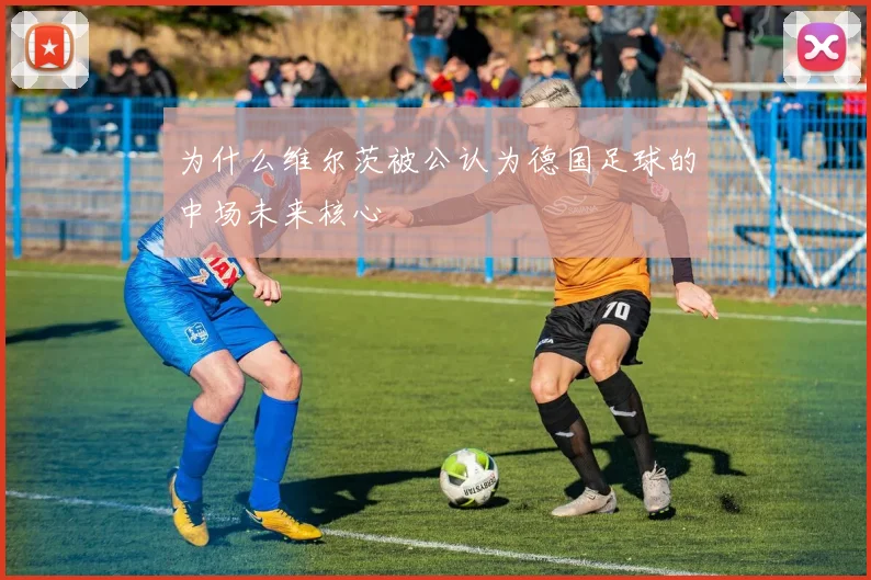 为什么维尔茨被公认为德国足球的中场未来核心