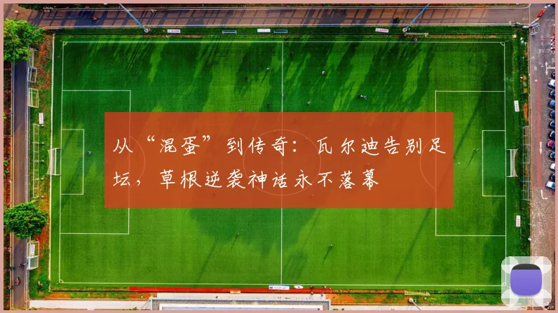 从“混蛋”到传奇：瓦尔迪告别足坛，草根逆袭神话永不落幕