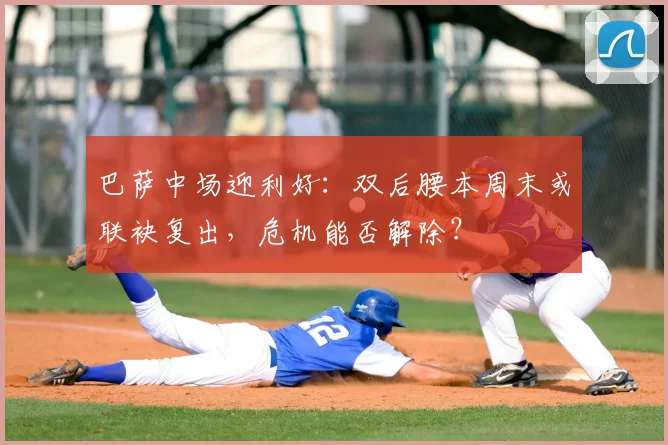 巴萨中场迎利好：双后腰本周末或联袂复出，危机能否解除？
