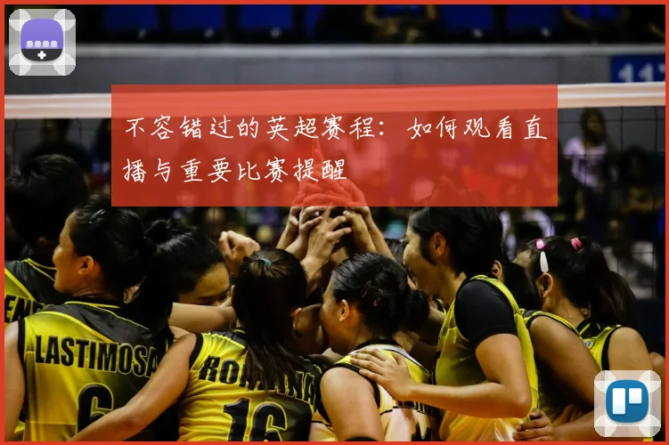 不容错过的英超赛程：如何观看直播与重要比赛提醒