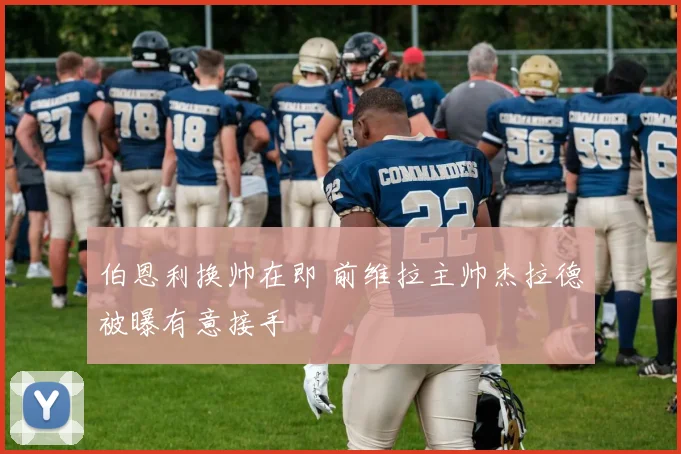 伯恩利换帅在即 前维拉主帅杰拉德被曝有意接手