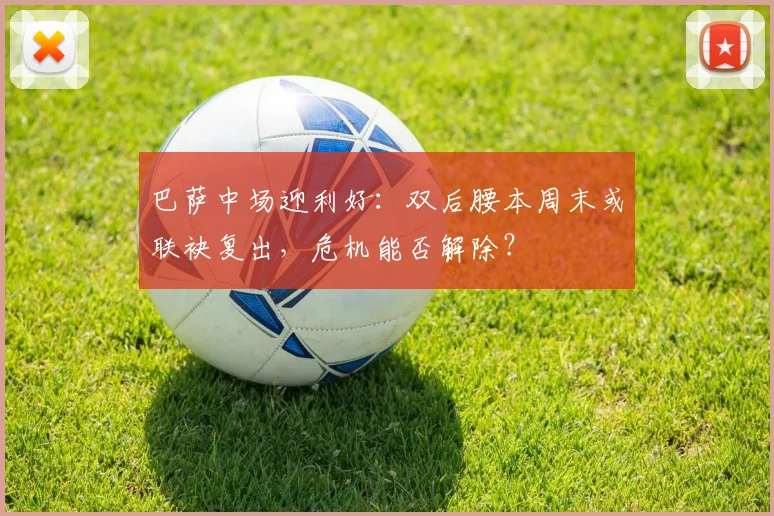 巴萨中场迎利好：双后腰本周末或联袂复出，危机能否解除？