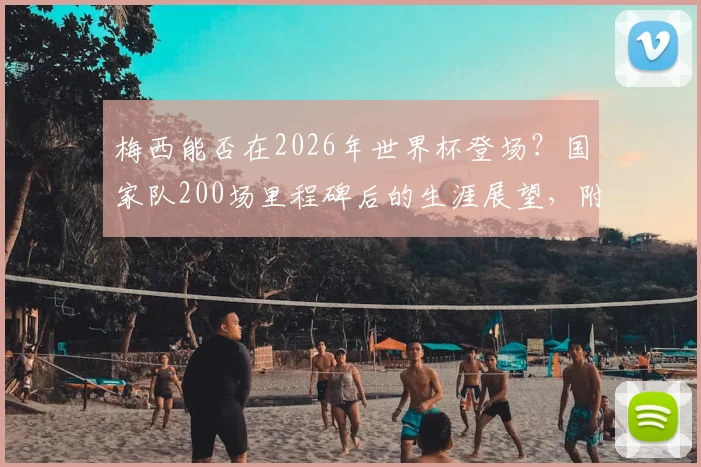 梅西能否在2026年世界杯登场？国家队200场里程碑后的生涯展望，附六届参赛全纪录分析