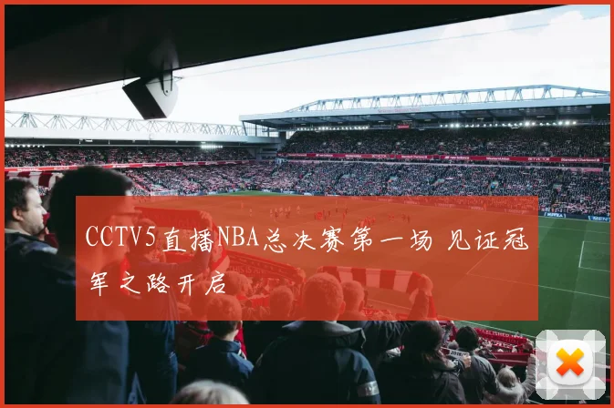 CCTV5直播NBA总决赛第一场 见证冠军之路开启